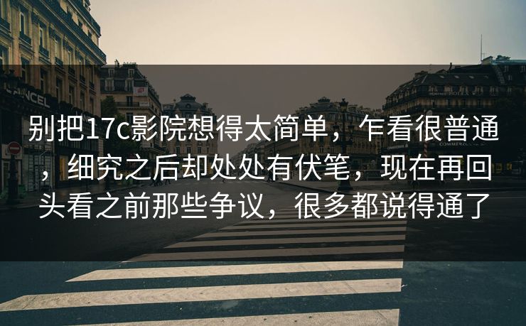 别把17c影院想得太简单，乍看很普通，细究之后却处处有伏笔，现在再回头看之前那些争议，很多都说得通了