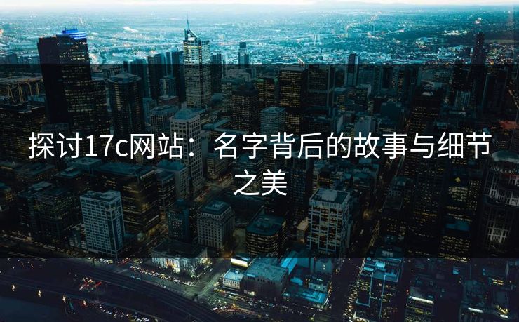 探讨17c网站：名字背后的故事与细节之美