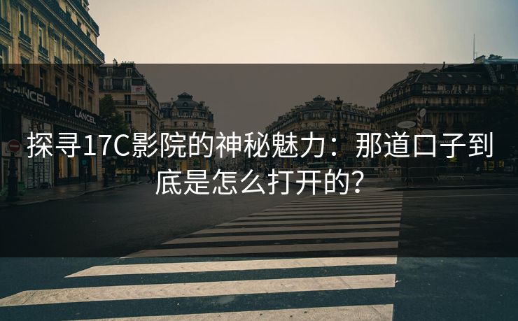 探寻17C影院的神秘魅力：那道口子到底是怎么打开的？