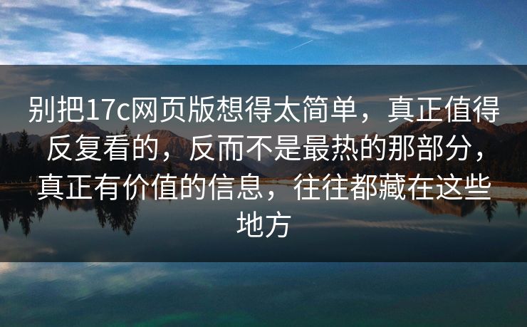 别把17c网页版想得太简单，真正值得反复看的，反而不是最热的那部分，真正有价值的信息，往往都藏在这些地方